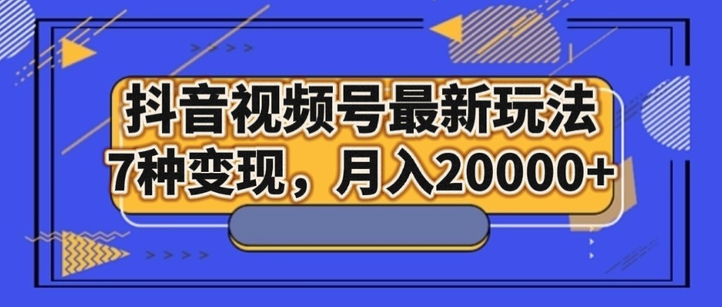 抖音视频号*玩法，7种变现，月入20000+