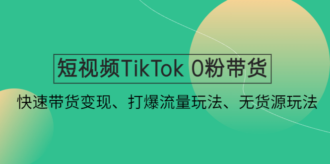 图片[1]-（4689期）短视频TikTok 0粉带货：快速带货变现、打爆流量玩法、无货源玩法！
