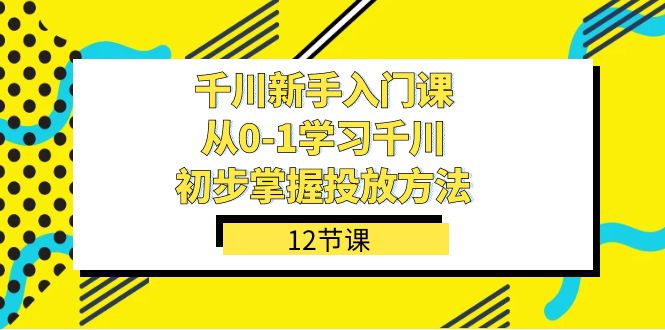 图片[1]-（7463期）千川-新手入门课，从0-1学习千川，初步掌握投放方法（12节课）
