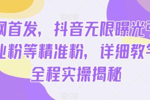 全网首发，抖音无限曝光引流创业粉等精准粉，详细教学，全程实操揭秘-麦资源网