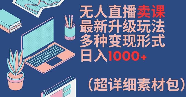 无人直播卖课*升级玩法，多种变现形式，日入1000+(超详细素材包)【揭秘】
