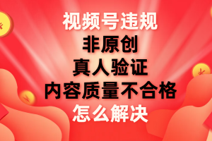 (7692期)视频号【非原创,内容质量不合格,真人验证】违规怎么解决-麦资源网