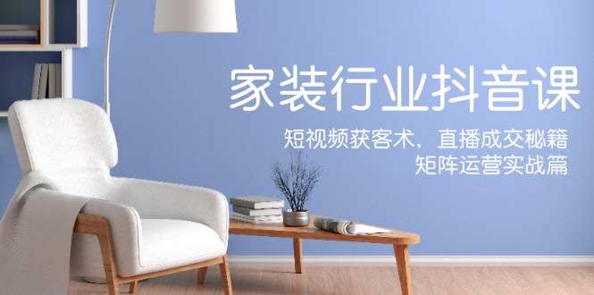 图片[1]-（12200期）家装抖音课：短视频获客术，直播成交秘籍，矩阵运营实战篇