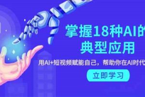 掌握18种AI的典型应用,用AI+短视频 赋能自己,帮助你在AI时代领先一步-麦资源网