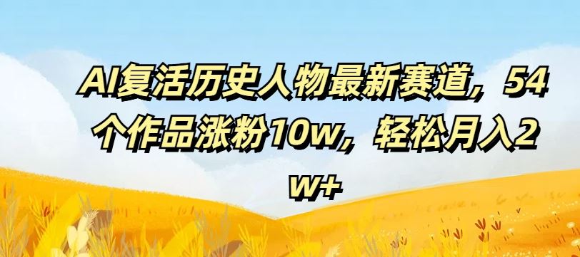 AI*历史人物*赛道，54个作品涨粉10w，轻松月入2w+【揭秘】