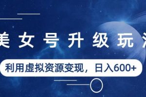 美女号升级玩法,利用虚拟资源变现,日入600+(教程+素材)【揭秘】-麦资源网