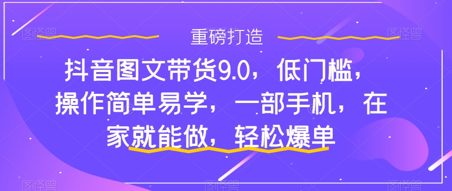 图片[1]-（7572期）抖音图文带货9.0，低门槛，操作简单易学，一部手机，在家就能做，轻松爆单