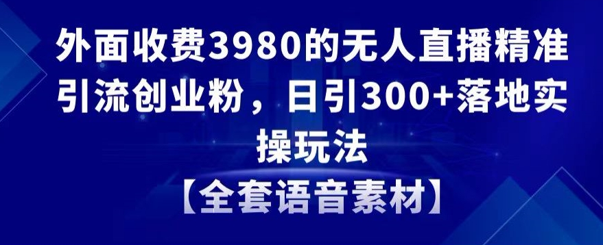 外面收费3980的无人直播*引流创业粉，日引300+落地实操玩法【全套语音素材】【揭秘】