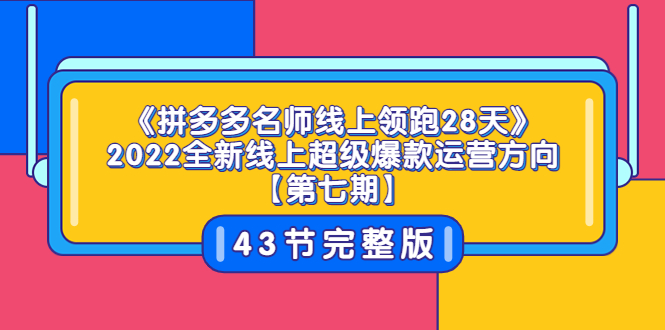 图片[1]-（3369期）《拼多多名师线上领跑28天》2022全新线上超级爆款运营方向【第七期】43节课