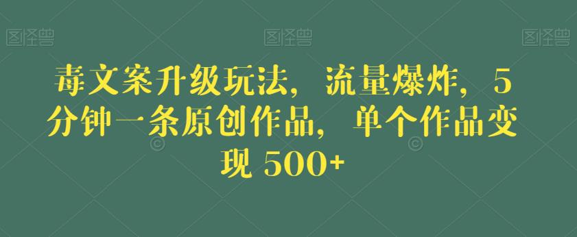 毒文案升级玩法，流量*，5分钟一条原创作品，单个作品变现500+【揭秘】