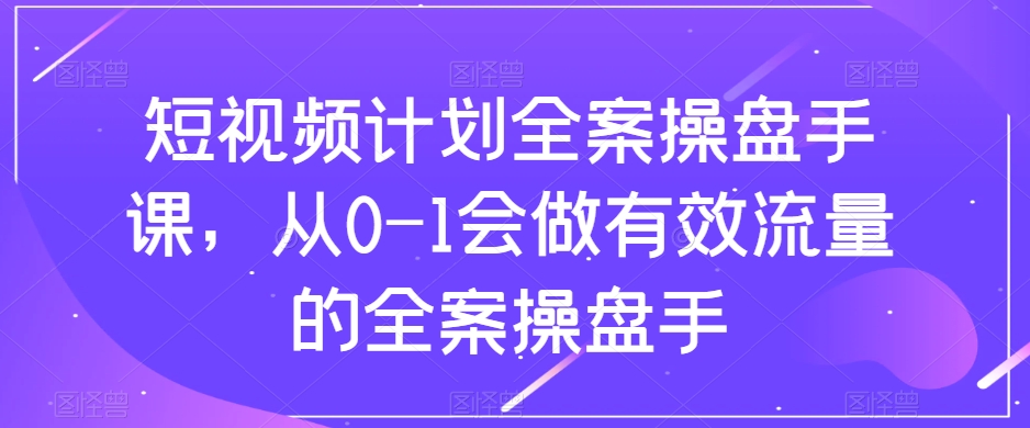 短视频计划全案操盘手课，从0-1会做*流量的全案操盘手