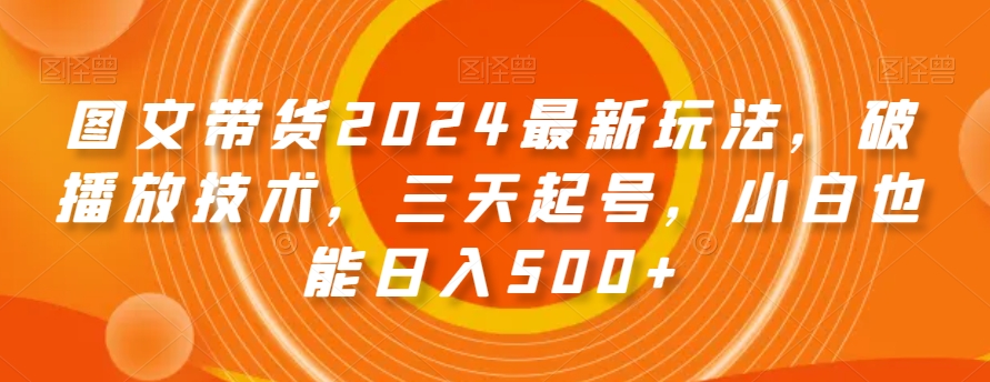 图文带货2024*玩法，破播放技术，三天起号，小白也能日入500+【揭秘】