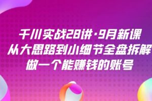 （7379期）千川实战28讲·9月新课：从大思路到小细节全盘拆解，做一个能赚钱的账号-麦资源网