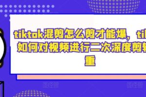 tiktok混剪怎么剪才能爆，tiktok如何对视频进行二次深度剪辑去重-麦资源网