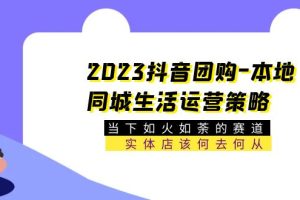 （5687期）2023抖音团购-本地同城生活运营策略 当下如火如荼的赛道·实体店该何去何从-麦资源网