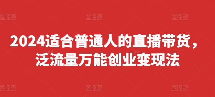 2024适合普通人的直播带货，泛流量*创业变现法，上手快、落地快、起号快、变现快(更新8月)