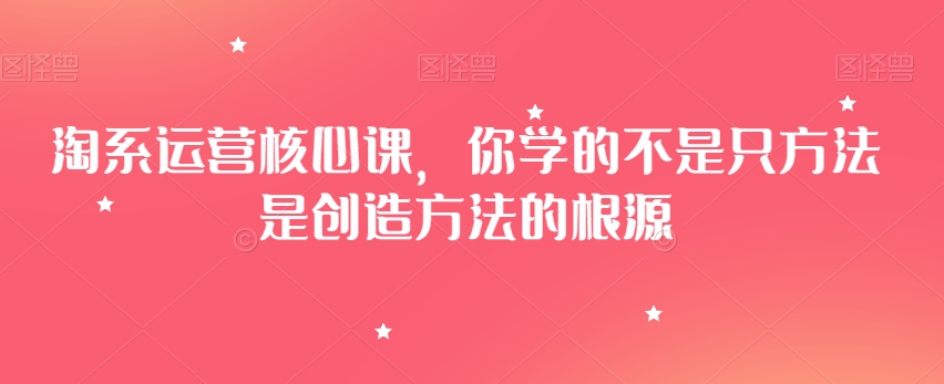 淘系运营*课，你学的不是只方法是创造方法的根源
