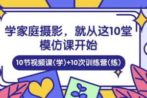 学家庭摄影，就从这10堂模仿课开始 ，10节视频课(学)+10次训练营(练)-麦资源网