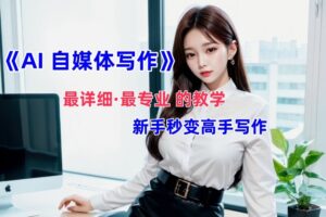 全网最全最细最专业的“AI自媒体写作”教学，新手小白秒变写作高手！-麦资源网