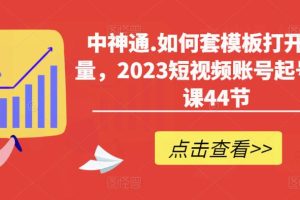 中神通.如何套模板打开播放量，2023短视频账号起号必学课44节（送钩子模板和文档资料）-麦资源网