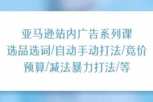 亚马逊站内广告系列课：选品选词/自动手动打法/竞价预算/减法暴力打法/等-麦资源网