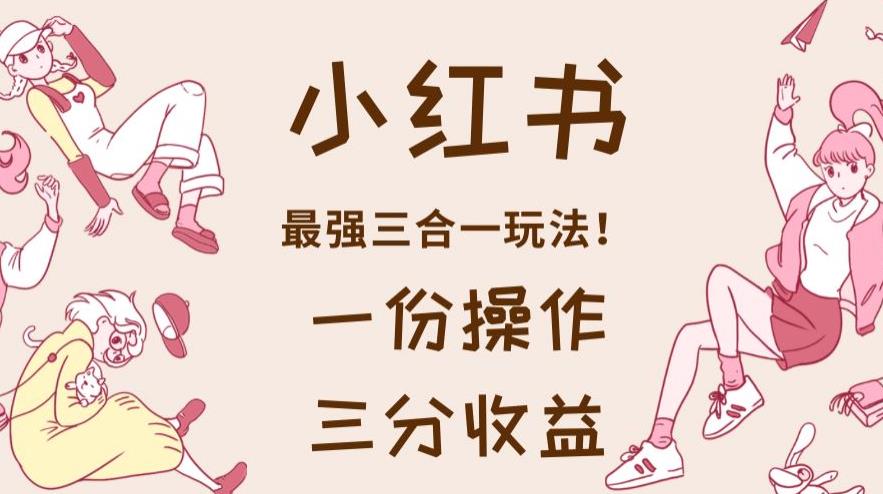 小红书*三合一玩法，一份操作获得三份收益！【揭秘】