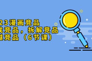 （5842期）2023漫画竞品，查找竞品，拆解竞品，超越竞品（6节课）-麦资源网