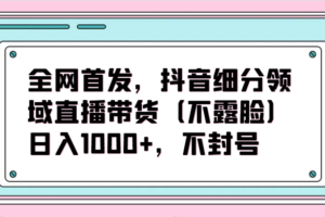 全网首发，抖音细分领域直播带货（不露脸）项目，日入1000+，不封号-麦资源网