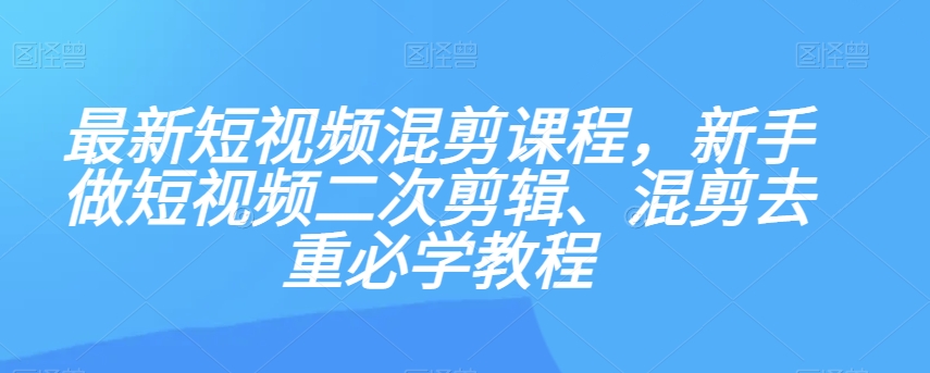 *短视频混剪课程，新手做短视频二次剪辑、混剪去重必学教程
