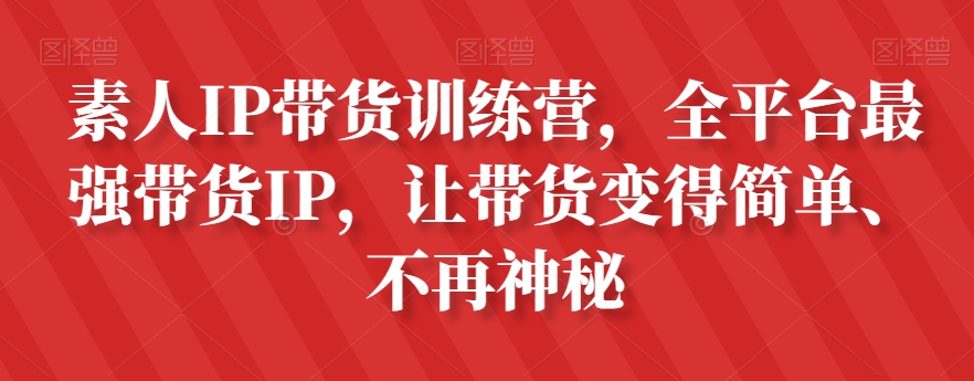 素人IP带货训练营，全平台*带货IP，让带货变得简单、不再神秘