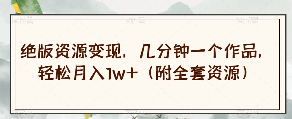 *资源变现，几分钟一个作品，轻松月入1w+（附全套资源）【揭秘】