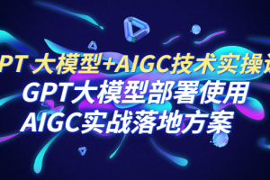 （6516期）GPT 大模型+AIGC技术实操课：GPT 大模型部署使用 AIGC实战落地方案-麦资源网
