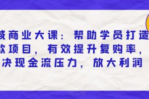 私域商业大课：帮助学员打造爆款项目，有效提升复购率，解决现金流压力，放大利润-麦资源网