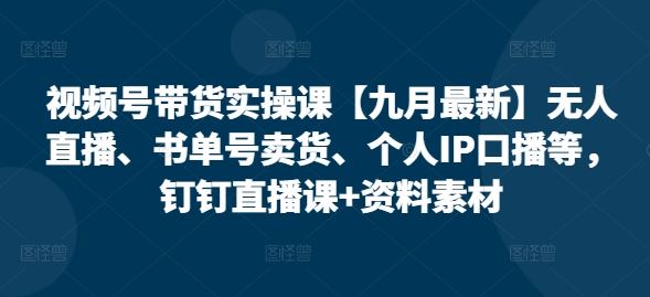 视频号带货实操课【九月*】无人直播、书单号卖货、个人IP口播等，钉钉直播课+资料素材