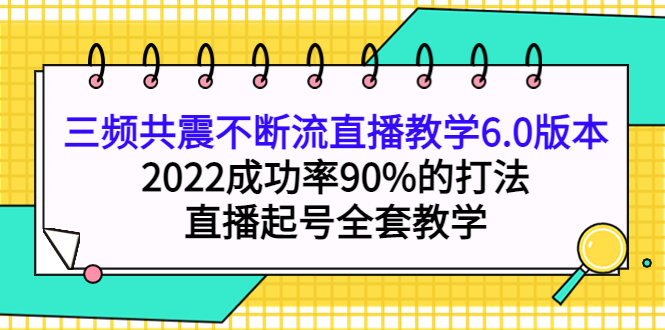图片[1]-（3998期）三频共震不断流直播教学6.0版本，2022成功率90%的打法，直播起号全套教学
