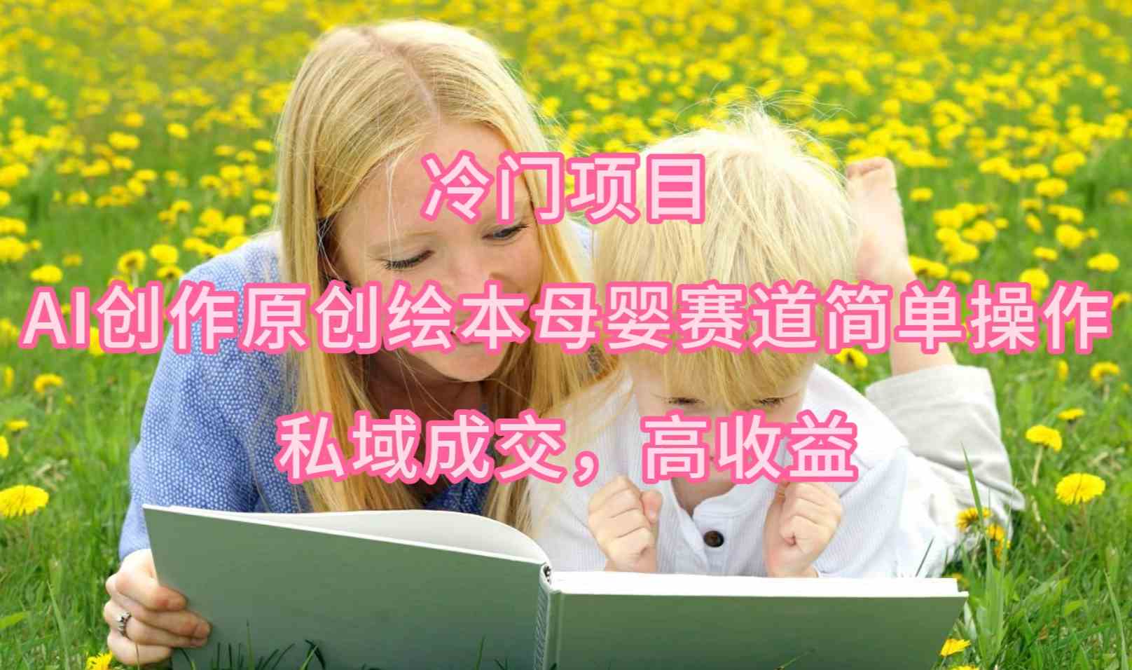 图片[1]-（9726期）冷门项目，AI创作原创绘本母婴赛道简单操作，私域成交，高收益
