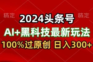 2024最新AI头条+黑科技猛撸收益，100%过原创，三天必起号，每天5分钟，月入1W+-麦资源网