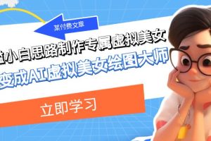 （7628期）某付费文章：低门槛小白思路制作专属虚拟美女 让你变成AI虚拟美女绘图大师-麦资源网