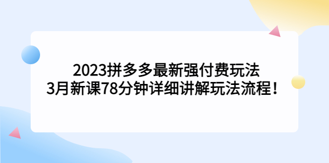 图片[1]-（5260期）2023拼多多最新强付费玩法，3月新课​78分钟详细讲解玩法流程！