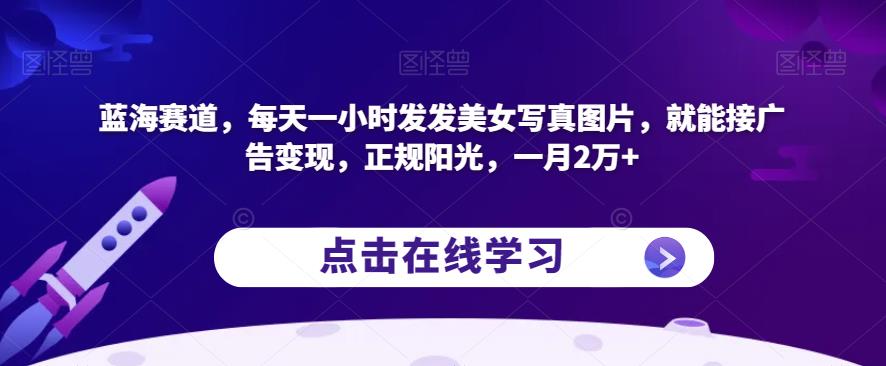 蓝海赛道，每天一小时发发美女*图片，就能接广告变现，正规阳光，一月2万+【揭秘】