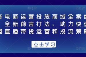 抖音电商运营投放商城全案线上课,全新前言打法,助力快速掌握直播带货运营和投流策略-麦资源网
