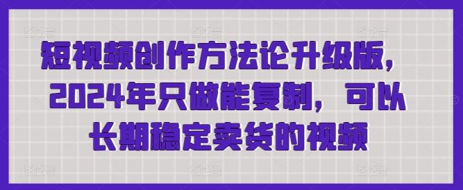 短视频创作方*升级版，2024年只做能复制，可以长期稳定卖货的视频