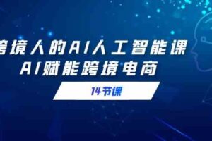 （9026期）跨境人的AI人工智能课，AI赋能跨境电商（14节课）-麦资源网