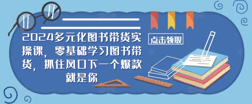 ​​2024多元化图书带货实操课，零基础学习图书带货，抓住风口下一个*就是你