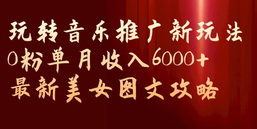 玩转音乐推广新玩法，0粉单月收入6000+，*美女图文攻略【揭秘】