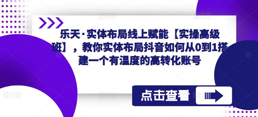 乐天·实体布局线上赋能【实操*班】，教你实体布局抖音如何从0到1搭建一个有温度的高转化账号