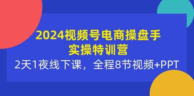 图片[1]-（10156期）2024视频号电商操盘手实操特训营：2天1夜线下课，全程8节视频+PPT