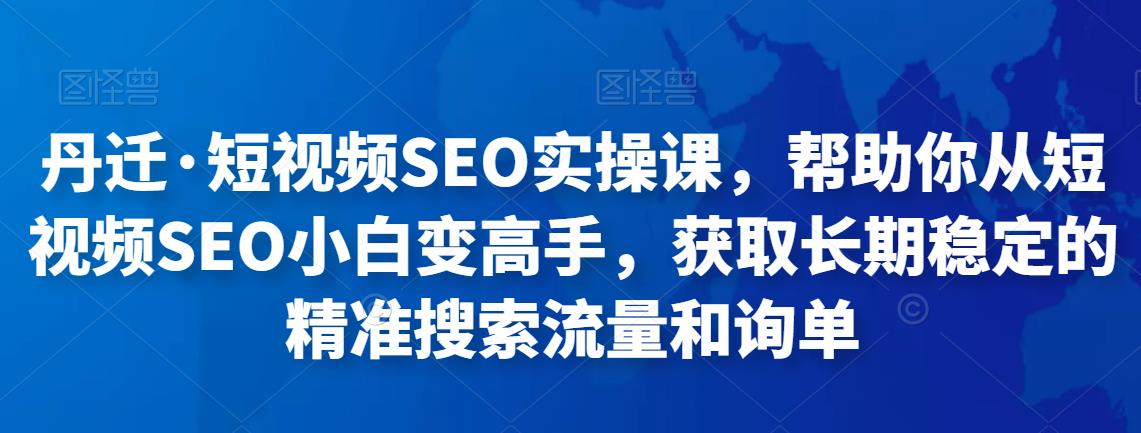 丹迁·短视频SEO实操课，帮助你从短视频SEO小白变高手，获取长期稳定的*搜索流量和询单