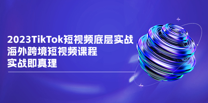 图片[1]-（6797期）2023TikTok-短视频底层实战，海外跨境短视频课程，实战即真理