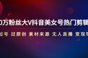 （4803期）150万粉丝大V抖音美女号热门剪辑课(起号 过原创 素材来源 无人直播 变现)-麦资源网